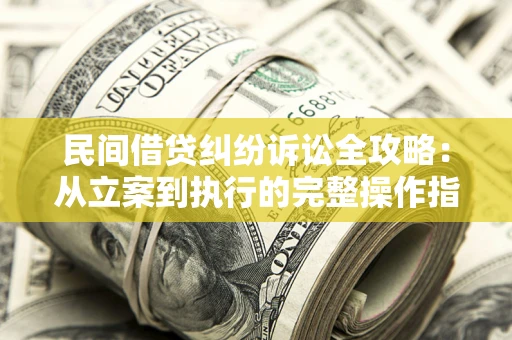 武汉民间借贷纠纷诉讼全攻略：从立案到执行的完整操作指南