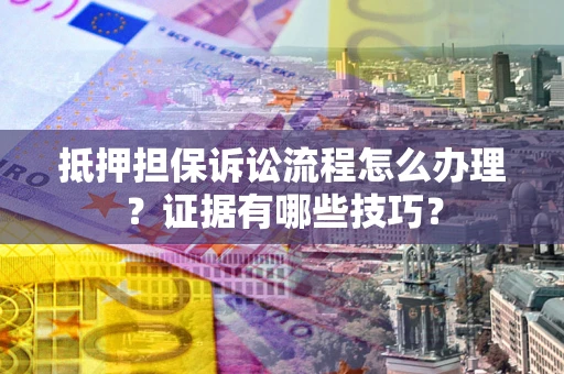 武汉抵押担保诉讼流程怎么办理？证据有哪些技巧？