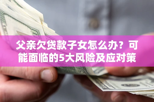 武汉父亲欠贷款子女怎么办?可能面临的5大风险及应对策略 武汉父亲欠贷款子女怎么办?可能面临的5大风险及应对策略