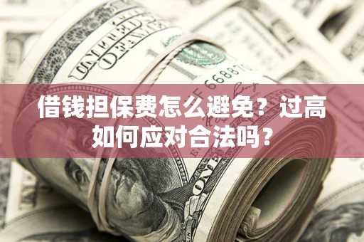 武汉借钱担保费怎么避免？过高如何应对合法吗？