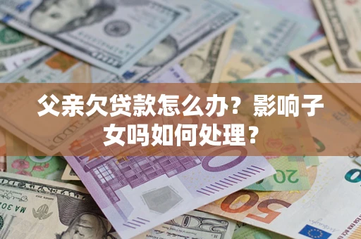 武汉父亲欠贷款怎么办？影响子女吗如何处理？