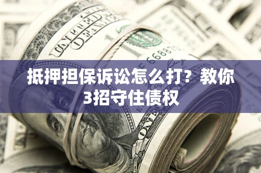 武汉抵押担保诉讼怎么打？教你3招守住债权