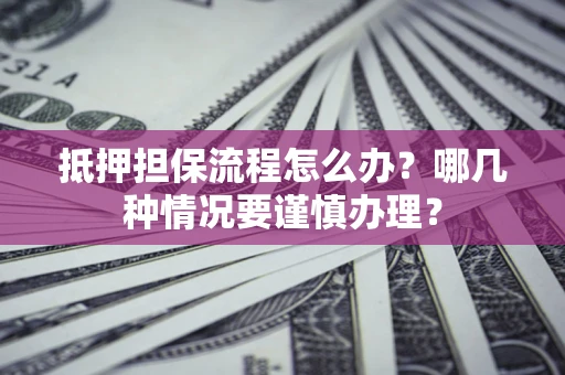 武汉抵押担保流程怎么办？哪几种情况要谨慎办理？
