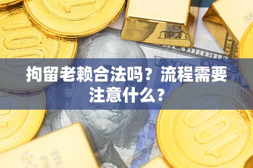 武汉拘留老赖合法吗？流程需要注意什么？