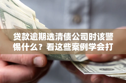 武汉贷款逾期选清债公司时该警惕什么？看这些案例学会打翻身仗