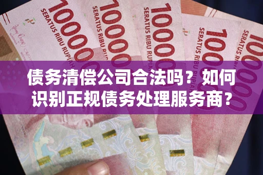 武汉债务清偿公司合法吗？如何识别正规债务处理服务商？
