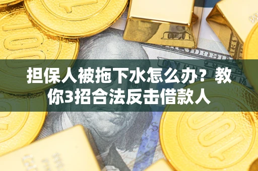 武汉担保人被拖下水怎么办？教你3招合法反击借款人