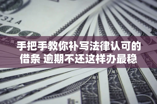 武汉手把手教你补写法律认可的借条 逾期不还这样办最稳妥