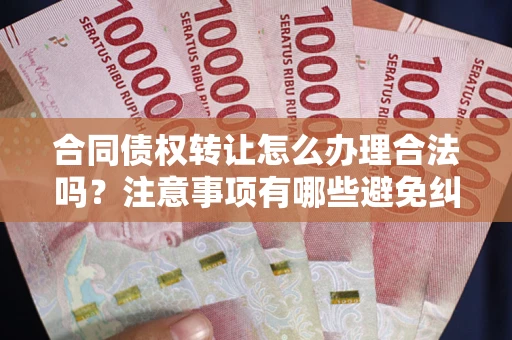 武汉合同债权转让怎么办理合法吗？注意事项有哪些避免纠纷？