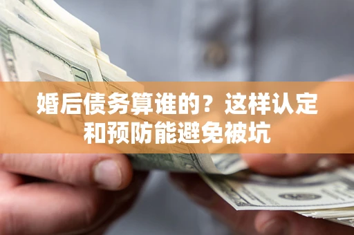 武汉婚后债务算谁的？这样认定和预防能避免被坑
