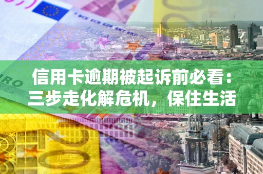 武汉信用卡逾期被起诉前必看：三步走化解危机，保住生活尊严