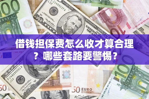 武汉借钱担保费怎么收才算合理？哪些套路要警惕？