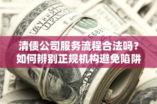 武汉清债公司服务流程合法吗？如何辨别正规机构避免陷阱？