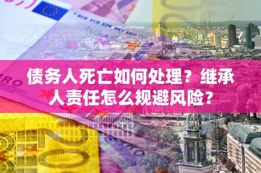武汉债务人死亡如何处理?继承人责任怎么规避风险? 武汉债务人死亡如何处理?继承人责任怎么规避风险?