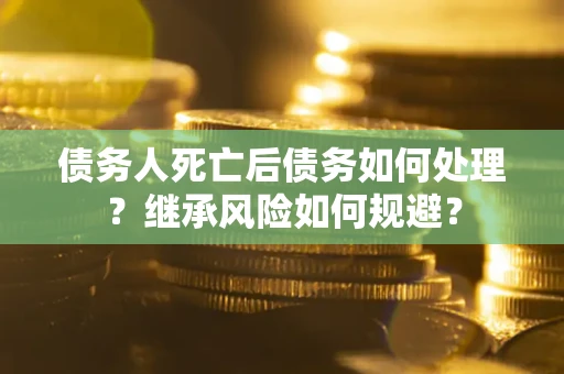 武汉债务人死亡后债务如何处理？继承风险如何规避？