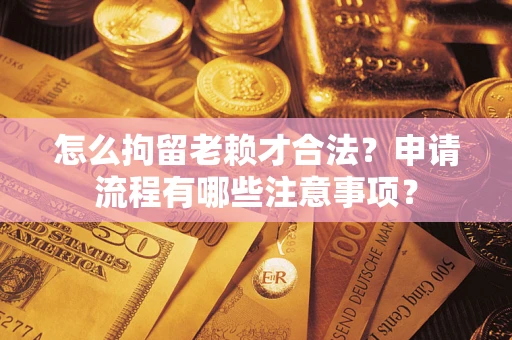 武汉怎么拘留老赖才合法？申请流程有哪些注意事项？