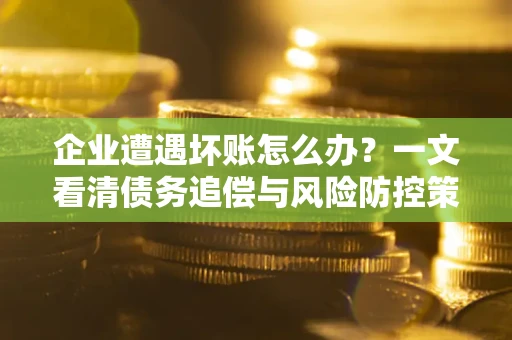 武汉企业遭遇坏账怎么办？一文看清债务追偿与风险防控策略