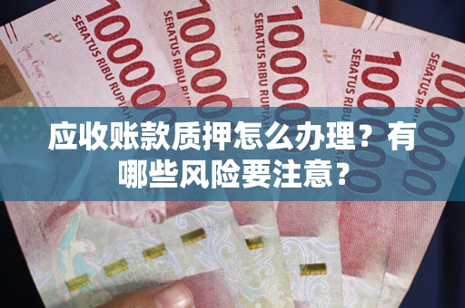 武汉应收账款质押怎么办理？有哪些风险要注意？