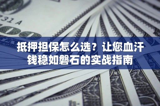 武汉抵押担保怎么选？让您血汗钱稳如磐石的实战指南