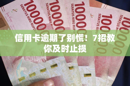 武汉信用卡逾期了别慌！7招教你及时止损