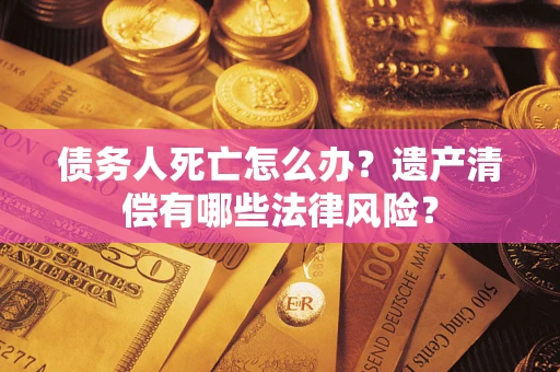 武汉债务人死亡怎么办？遗产清偿有哪些法律风险？
