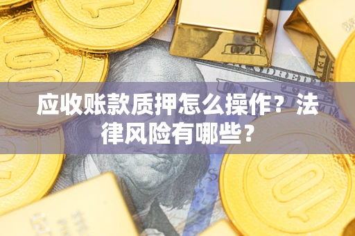 武汉应收账款质押怎么操作？法律风险有哪些？