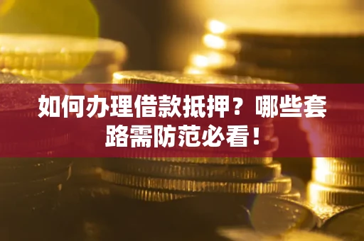武汉如何办理借款抵押？哪些套路需防范必看！