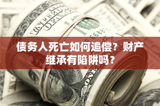 武汉债务人死亡如何追偿？财产继承有陷阱吗？