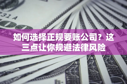 武汉如何选择正规要账公司？这三点让你规避法律风险