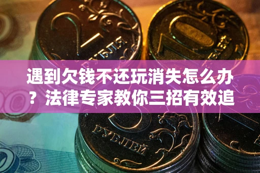 武汉遇到欠钱不还玩消失怎么办？法律专家教你三招有效追债！