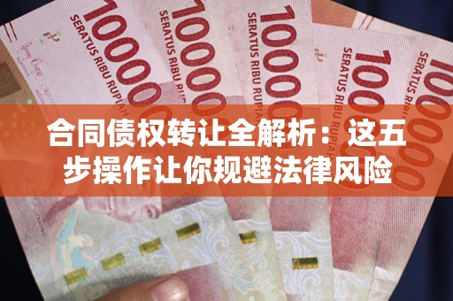 武汉合同债权转让全解析：这五步操作让你规避法律风险