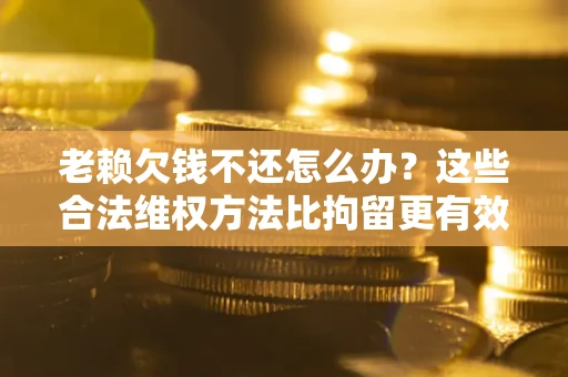 武汉老赖欠钱不还怎么办？这些合法维权方法比拘留更有效