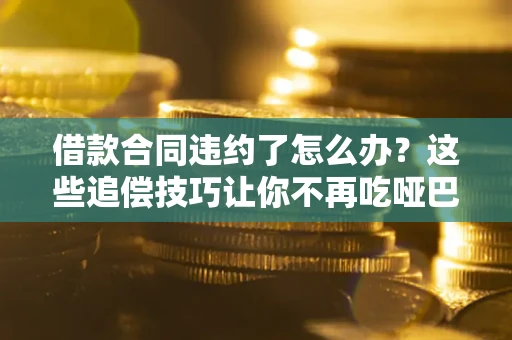 武汉借款合同违约了怎么办？这些追偿技巧让你不再吃哑巴亏
