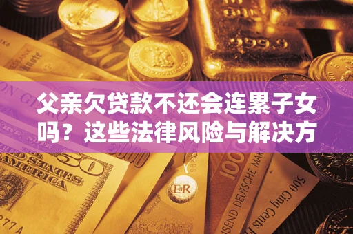 武汉父亲欠贷款不还会连累子女吗？这些法律风险与解决方法要早知道！