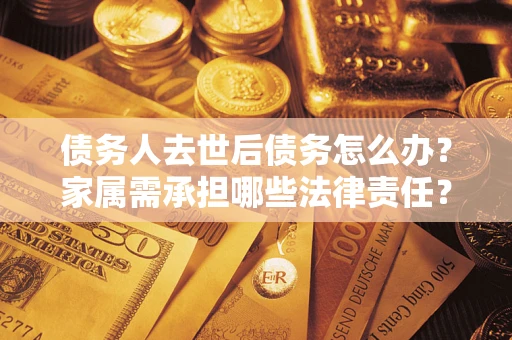 武汉债务人去世后债务怎么办？家属需承担哪些法律责任？