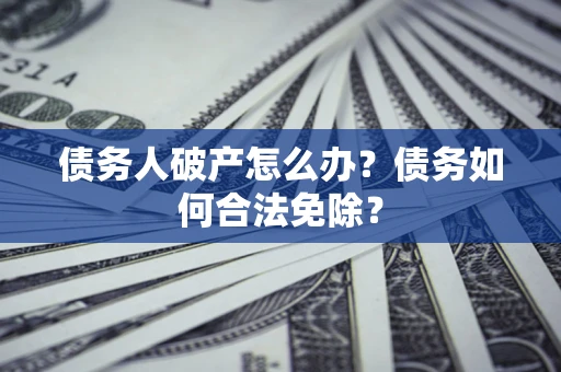 武汉债务人破产怎么办？债务如何合法免除？