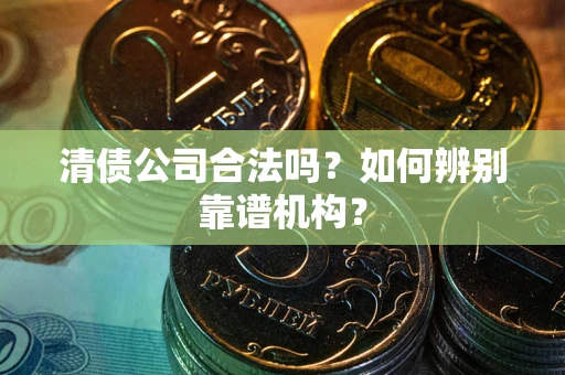 武汉清债公司合法吗？如何辨别靠谱机构？