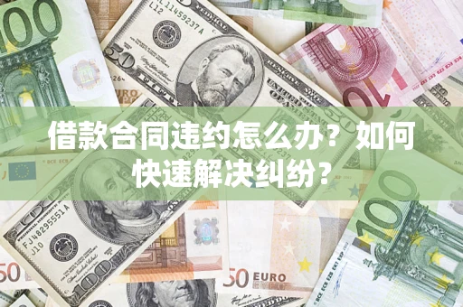 武汉借款合同违约怎么办？如何快速解决纠纷？