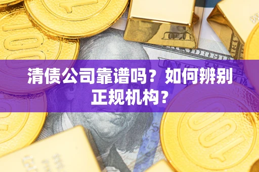 武汉清债公司靠谱吗？如何辨别正规机构？