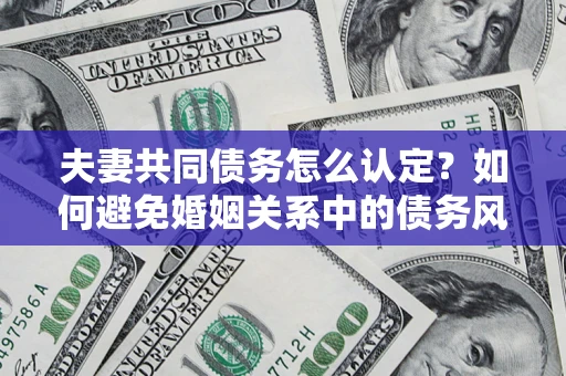 武汉夫妻共同债务怎么认定？如何避免婚姻关系中的债务风险？