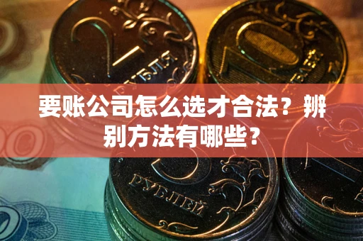 武汉要账公司怎么选才合法？辨别方法有哪些？