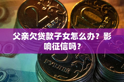武汉父亲欠贷款子女怎么办？影响征信吗？