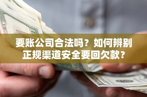 武汉要账公司合法吗？如何辨别正规渠道安全要回欠款？