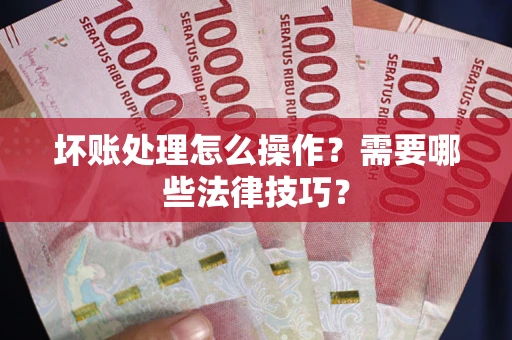 武汉坏账处理怎么操作？需要哪些法律技巧？