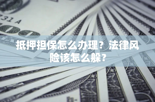 武汉抵押担保怎么办理？法律风险该怎么躲？
