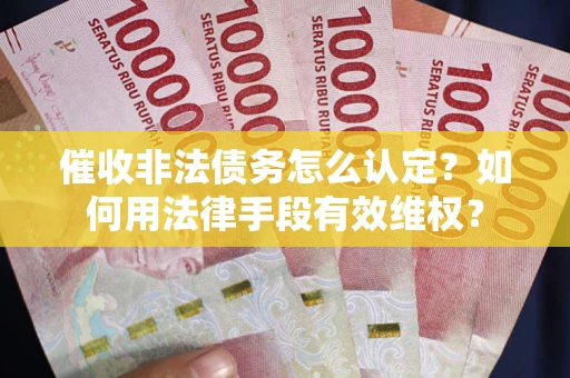 武汉催收非法债务怎么认定？如何用法律手段有效维权？