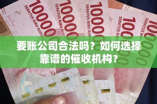 武汉要账公司合法吗？如何选择靠谱的催收机构？