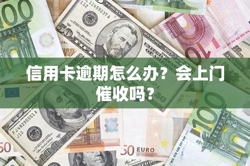 武汉信用卡逾期怎么办？会上门催收吗？