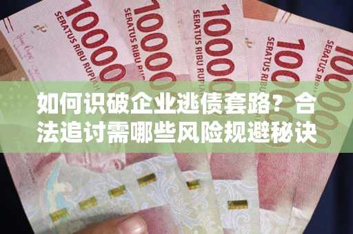 武汉如何识破企业逃债套路？合法追讨需哪些风险规避秘诀？
