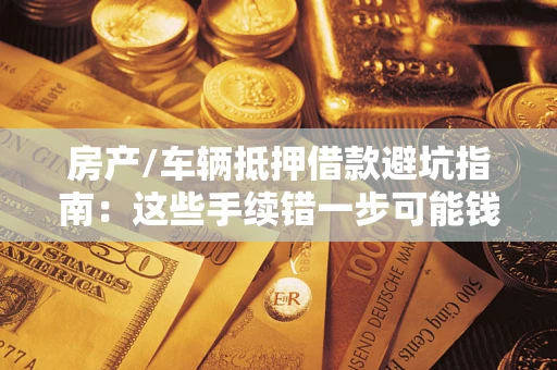 武汉房产/车辆抵押借款避坑指南：这些手续错一步可能钱房两空